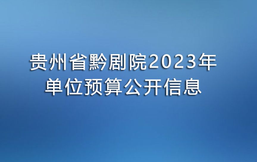 貴州省黔劇院2023年單位預(yù)算公開信息